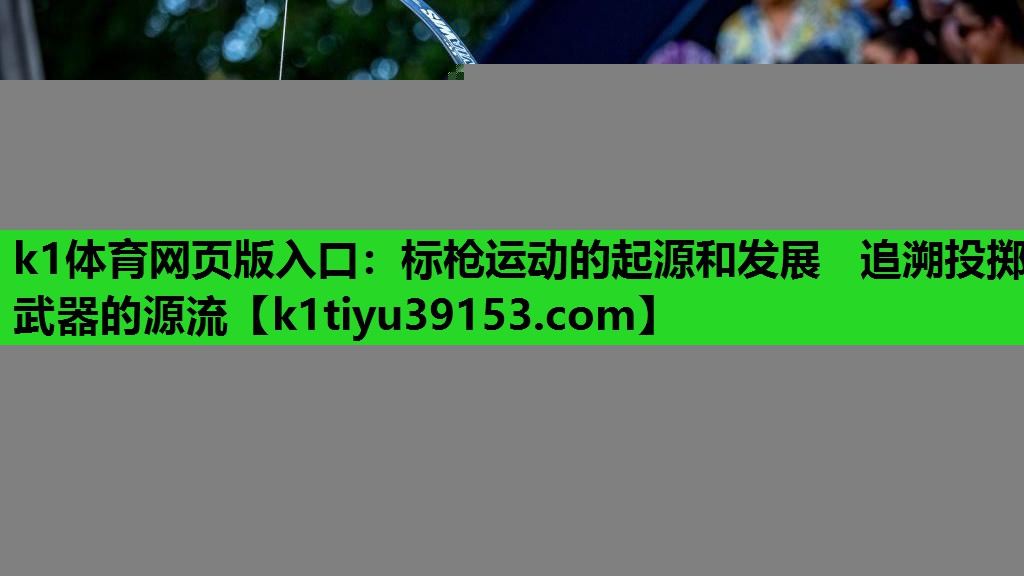 k1体育网页版入口：标枪运动的起源和发展   追溯投掷武器的源流