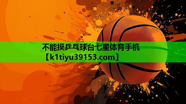 不能摸乒乓球台七星体育手机