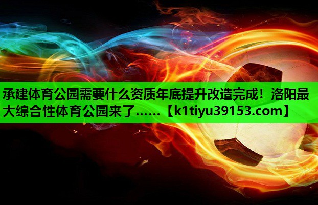 承建体育公园需要什么资质年底提升改造完成！洛阳最大综合性体育公园来了……