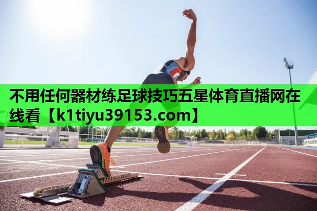 不用任何器材练足球技巧五星体育直播网在线看