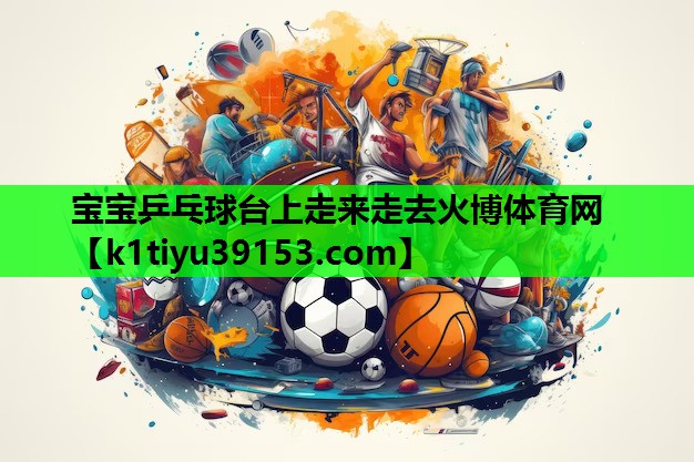 宝宝乒乓球台上走来走去火博体育网