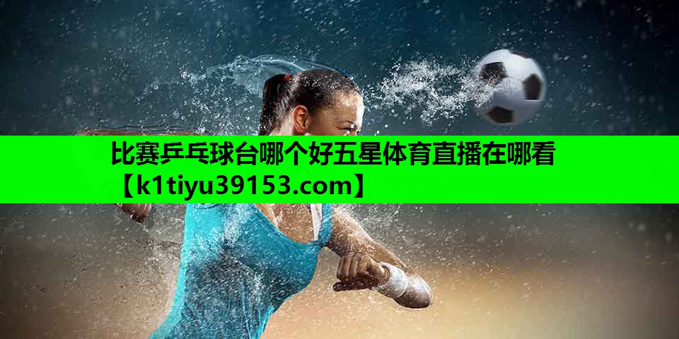 比赛乒乓球台哪个好五星体育直播在哪看