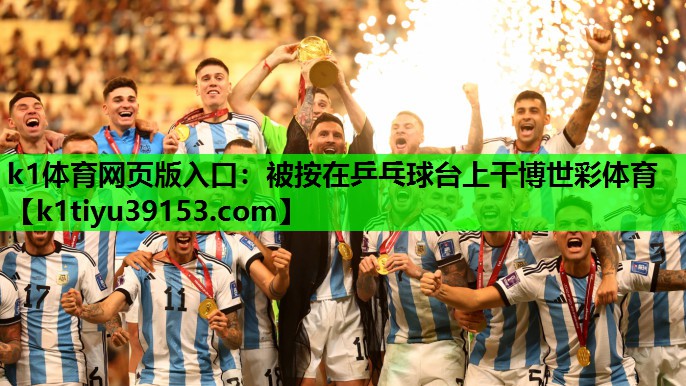 k1体育网页版入口：被按在乒乓球台上干博世彩体育