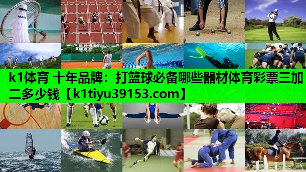 k1体育 十年品牌：打篮球必备哪些器材体育彩票三加二多少钱