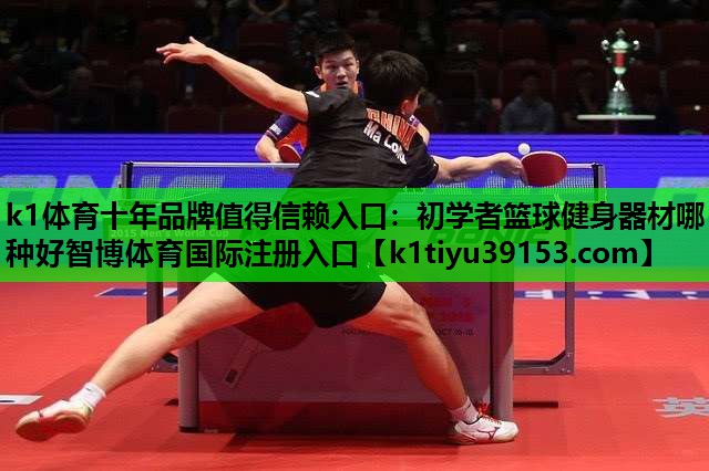 k1体育十年品牌值得信赖入口：初学者篮球健身器材哪种好智博体育国际注册入口