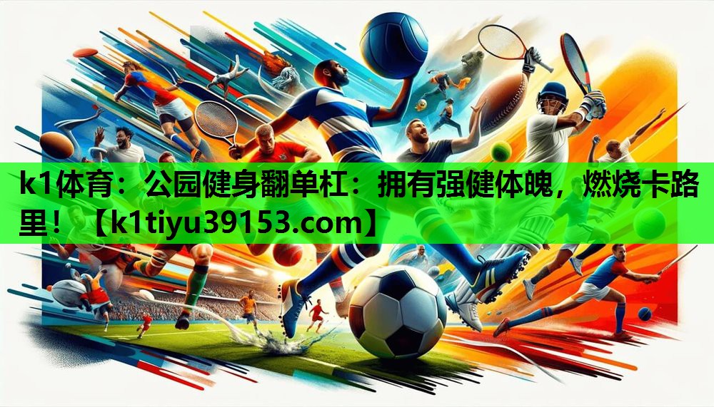 k1体育：公园健身翻单杠：拥有强健体魄，燃烧卡路里！
