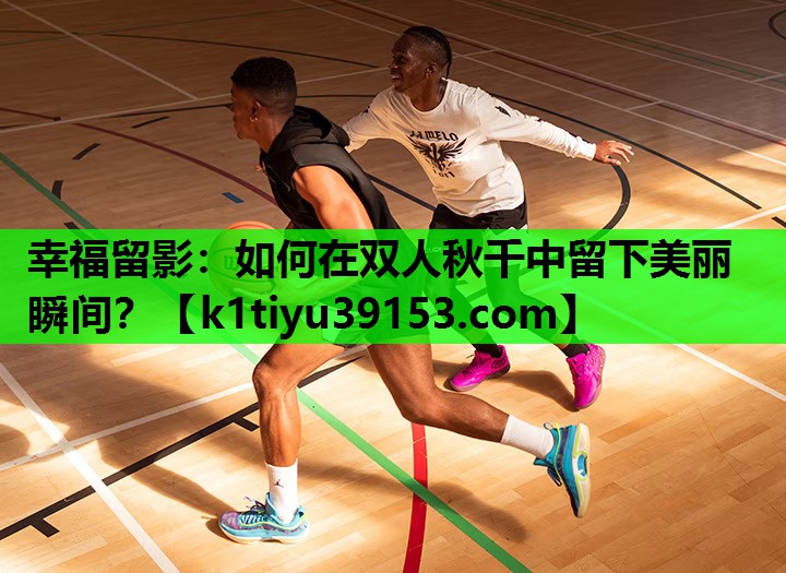 幸福留影：如何在双人秋千中留下美丽瞬间？