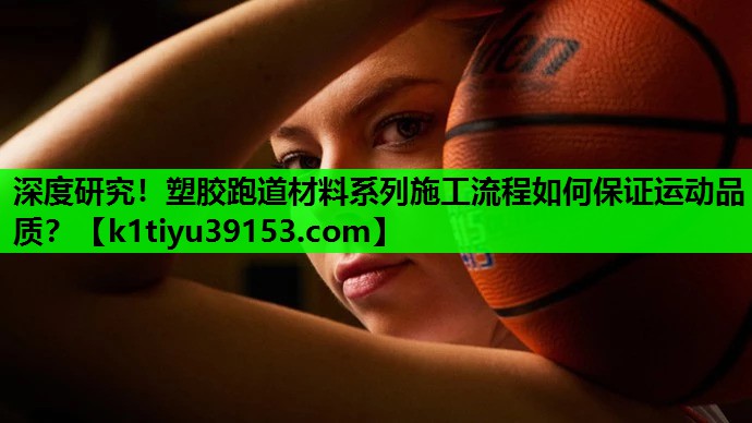 深度研究！塑胶跑道材料系列施工流程如何保证运动品质？